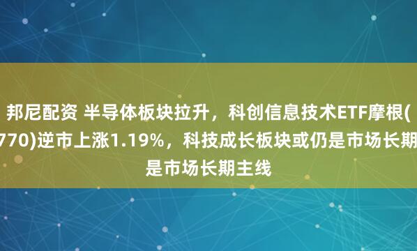 邦尼配资 半导体板块拉升，科创信息技术ETF摩根(588770)逆市上涨1.19%，科技成长板块或仍是市场长期主线