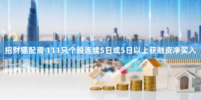 招财猫配资 111只个股连续5日或5日以上获融资净买入