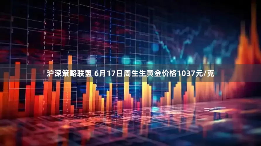 沪深策略联盟 6月17日周生生黄金价格1037元/克