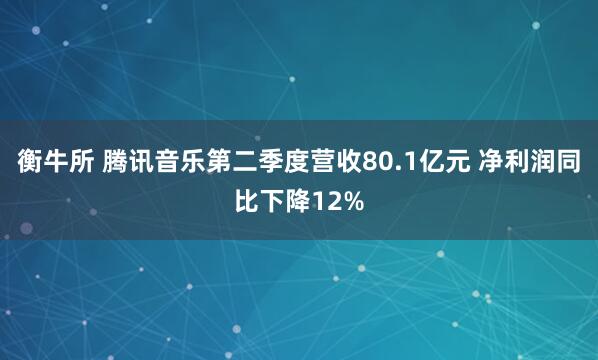 衡牛所 腾讯音乐第二季度营收80.1亿元 净利润同比下降12%