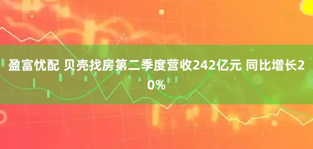盈富忧配 贝壳找房第二季度营收242亿元 同比增长20%