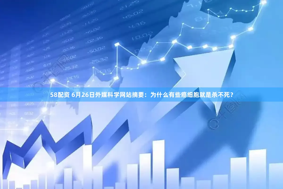 58配资 6月26日外媒科学网站摘要：为什么有些癌细胞就是杀不死？