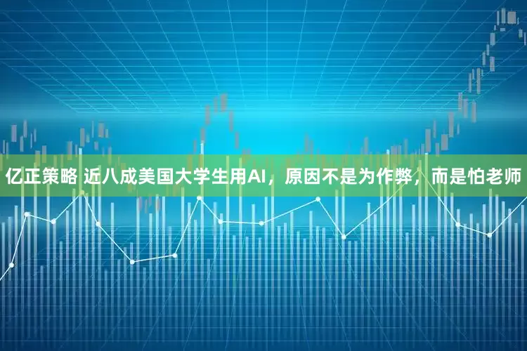 亿正策略 近八成美国大学生用AI，原因不是为作弊，而是怕老师