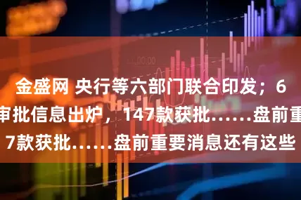 金盛网 央行等六部门联合印发；6月国产网络游戏审批信息出炉，147款获批……盘前重要消息还有这些