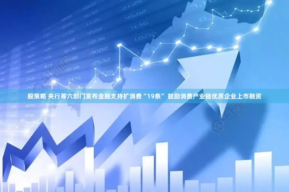 股策略 央行等六部门发布金融支持扩消费“19条” 鼓励消费产业链优质企业上市融资