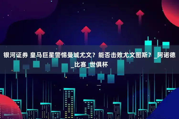 银河证券 皇马巨星警惕曼城尤文？能否击败尤文图斯？_阿诺德_比赛_世俱杯