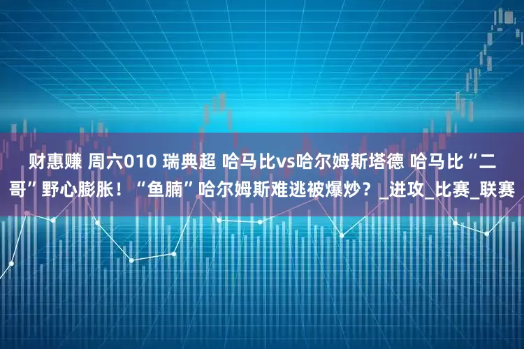 财惠赚 周六010 瑞典超 哈马比vs哈尔姆斯塔德 哈马比“二哥”野心膨胀！“鱼腩”哈尔姆斯难逃被爆炒？_进攻_比赛_联赛