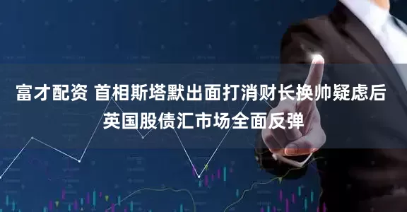 富才配资 首相斯塔默出面打消财长换帅疑虑后 英国股债汇市场全面反弹