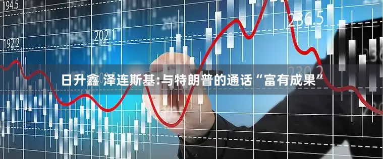 日升鑫 泽连斯基:与特朗普的通话“富有成果”