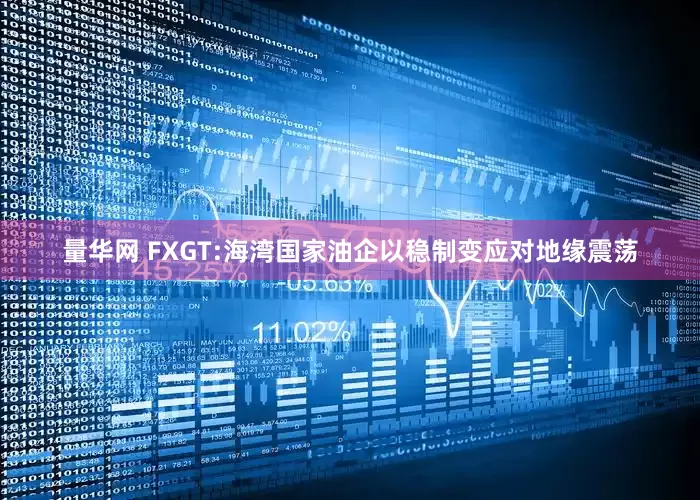 量华网 FXGT:海湾国家油企以稳制变应对地缘震荡