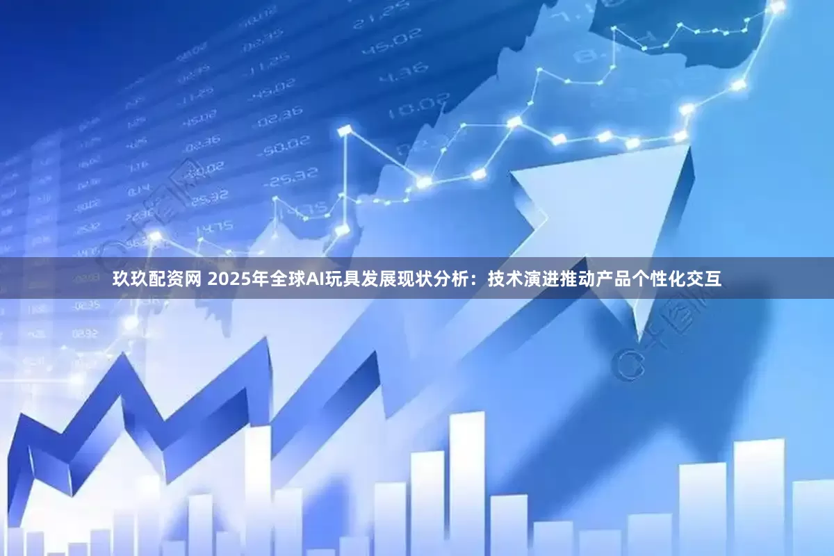 玖玖配资网 2025年全球AI玩具发展现状分析：技术演进推动产品个性化交互