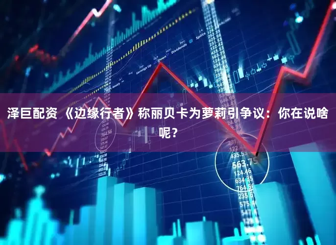 泽巨配资 《边缘行者》称丽贝卡为萝莉引争议：你在说啥呢？