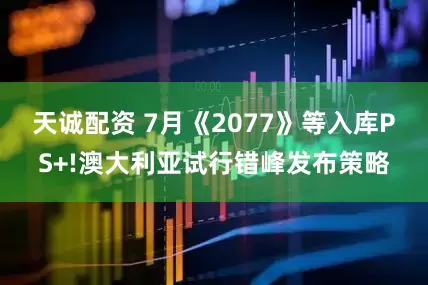 天诚配资 7月《2077》等入库PS+!澳大利亚试行错峰发布策略