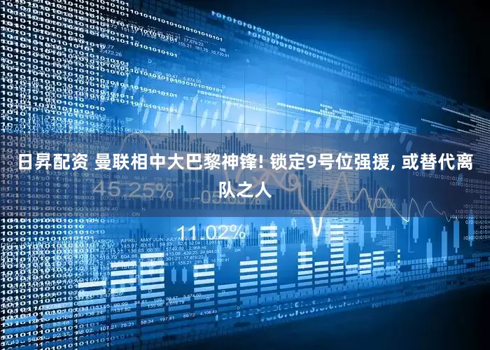 日昇配资 曼联相中大巴黎神锋! 锁定9号位强援, 或替代离队之人
