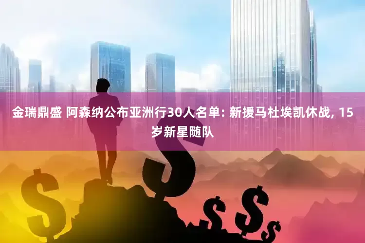 金瑞鼎盛 阿森纳公布亚洲行30人名单: 新援马杜埃凯休战, 15岁新星随队