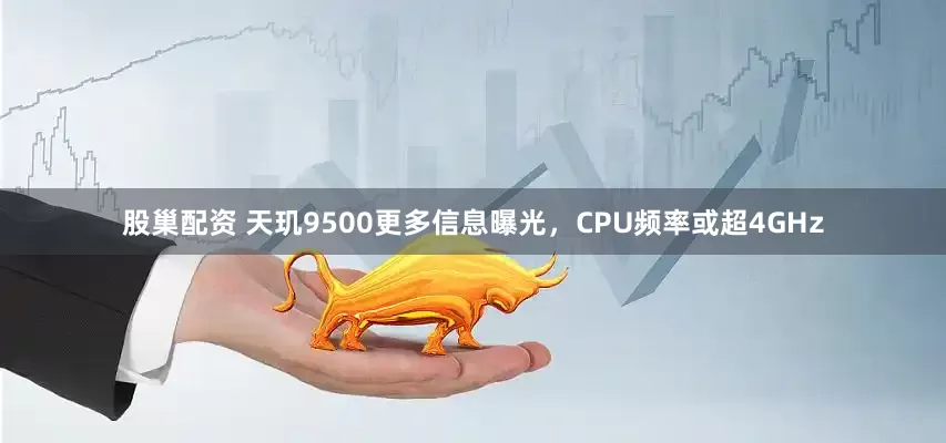 股巢配资 天玑9500更多信息曝光，CPU频率或超4GHz