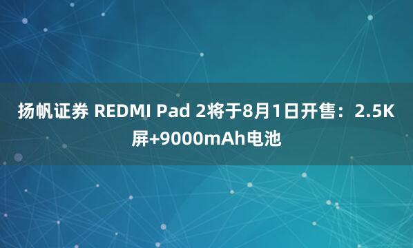 扬帆证券 REDMI Pad 2将于8月1日开售：2.5K屏+9000mAh电池