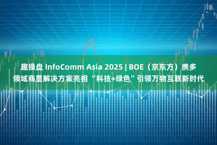 趣操盘 InfoComm Asia 2025 | BOE（京东方）携多领域商显解决方案亮相 “科技+绿色”引领万物互联新时代
