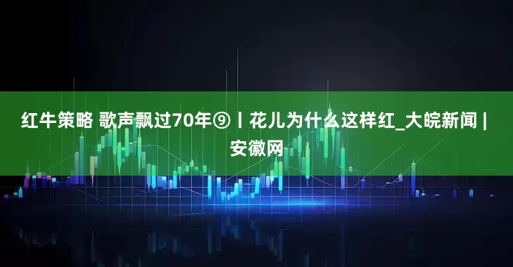 红牛策略 歌声飘过70年⑨丨花儿为什么这样红_大皖新闻 | 安徽网