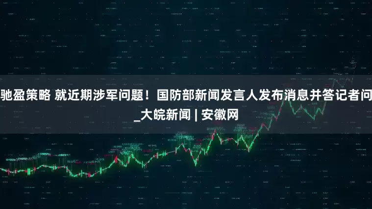 驰盈策略 就近期涉军问题！国防部新闻发言人发布消息并答记者问_大皖新闻 | 安徽网