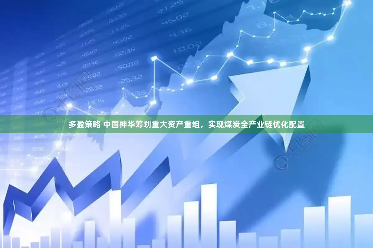 多盈策略 中国神华筹划重大资产重组，实现煤炭全产业链优化配置
