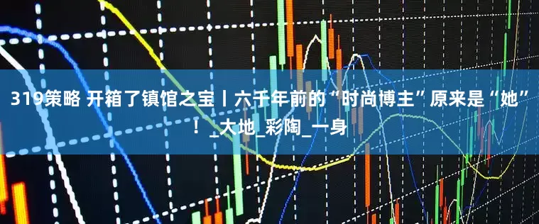 319策略 开箱了镇馆之宝丨六千年前的“时尚博主”原来是“她”！_大地_彩陶_一身
