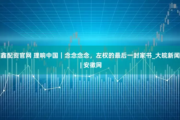 鑫配资官网 理响中国｜念念念念，左权的最后一封家书_大皖新闻 | 安徽网