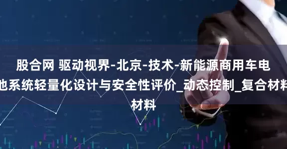 股合网 驱动视界-北京-技术-新能源商用车电池系统轻量化设计与安全性评价_动态控制_复合材料