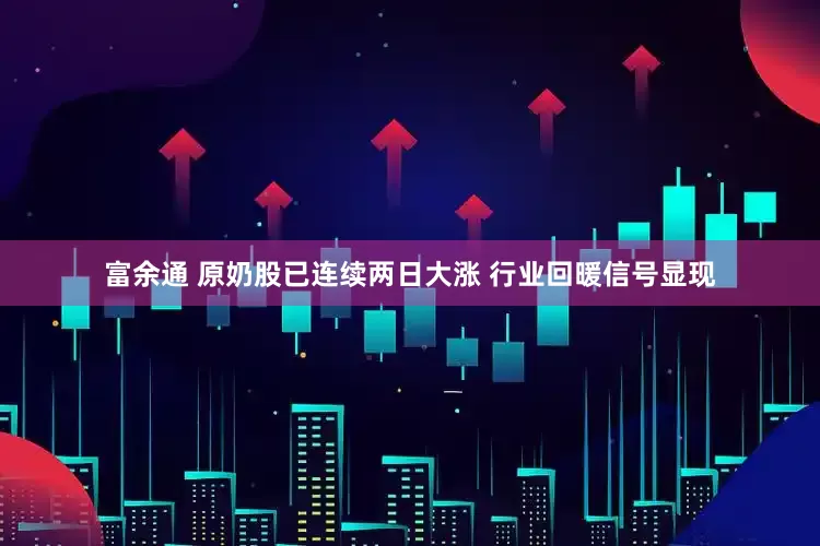 富余通 原奶股已连续两日大涨 行业回暖信号显现
