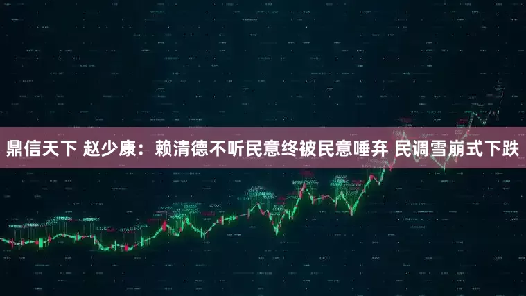 鼎信天下 赵少康：赖清德不听民意终被民意唾弃 民调雪崩式下跌
