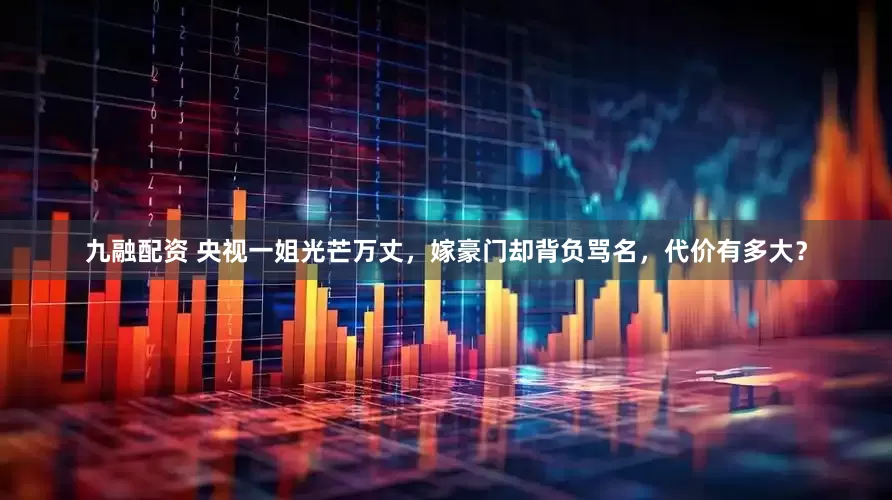九融配资 央视一姐光芒万丈，嫁豪门却背负骂名，代价有多大？