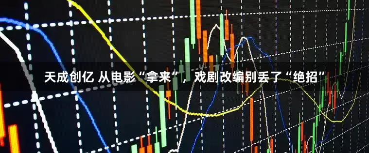 天成创亿 从电影“拿来”，戏剧改编别丢了“绝招”
