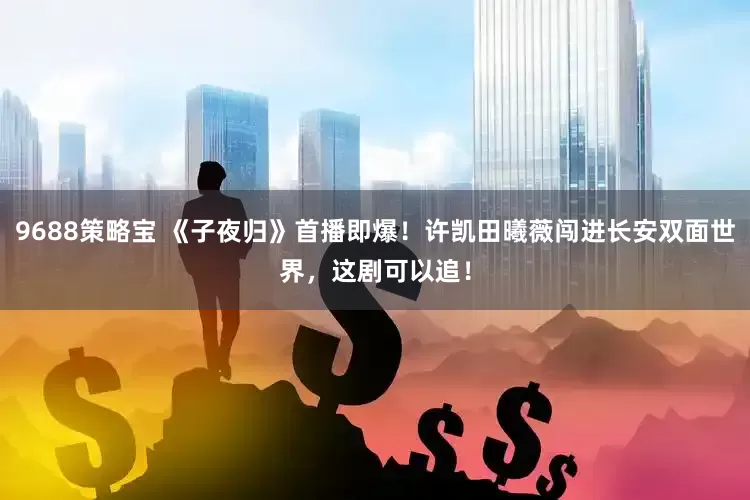 9688策略宝 《子夜归》首播即爆！许凯田曦薇闯进长安双面世界，这剧可以追！