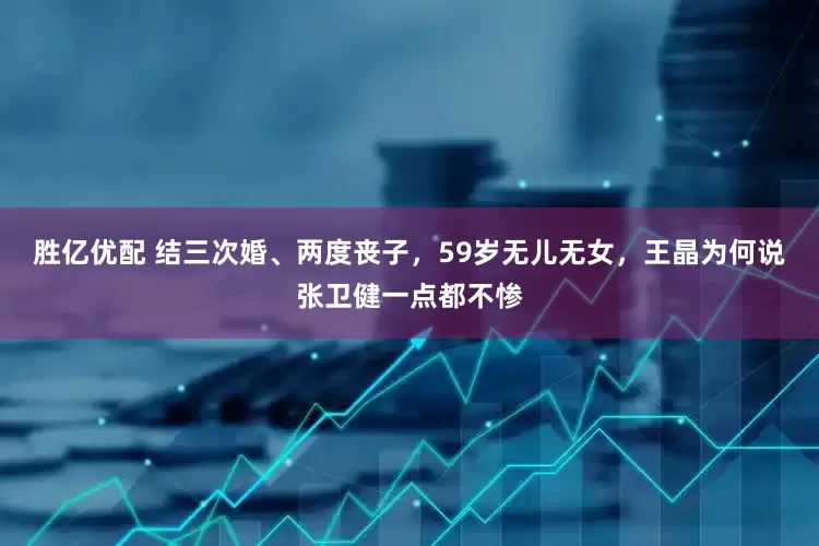 胜亿优配 结三次婚、两度丧子，59岁无儿无女，王晶为何说张卫健一点都不惨