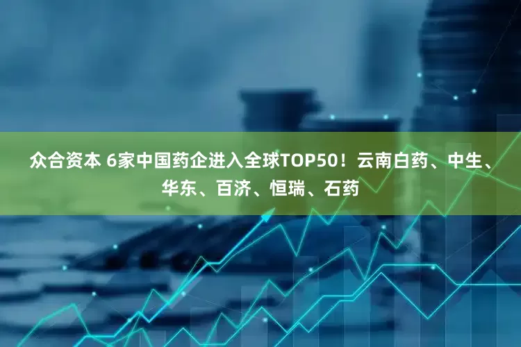 众合资本 6家中国药企进入全球TOP50！云南白药、中生、华东、百济、恒瑞、石药