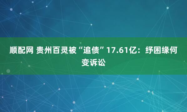 顺配网 贵州百灵被“追债”17.61亿：纾困缘何变诉讼