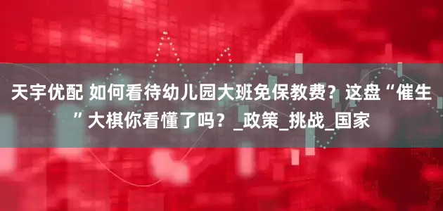 天宇优配 如何看待幼儿园大班免保教费？这盘“催生”大棋你看懂了吗？_政策_挑战_国家