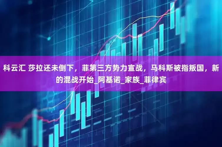 科云汇 莎拉还未倒下，菲第三方势力宣战，马科斯被指叛国，新的混战开始_阿基诺_家族_菲律宾