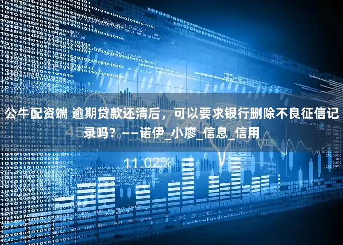 公牛配资端 逾期贷款还清后，可以要求银行删除不良征信记录吗？——诺伊_小廖_信息_信用