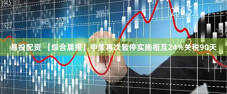 易投配资 【综合晨报】中美再次暂停实施相互24%关税90天