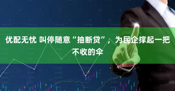 优配无忧 叫停随意“抽断贷”，为民企撑起一把不收的伞
