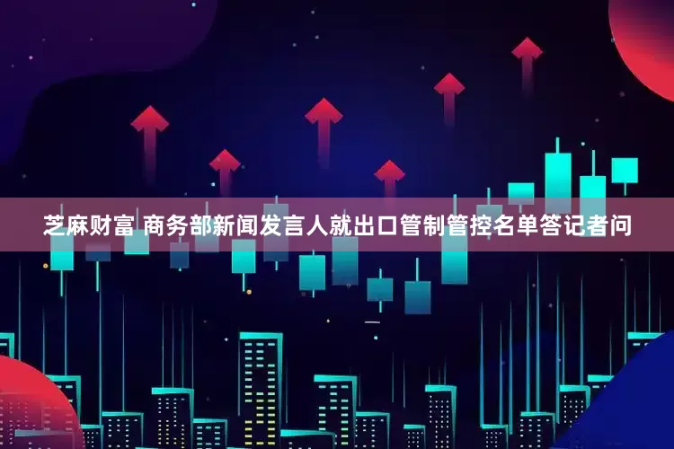 芝麻财富 商务部新闻发言人就出口管制管控名单答记者问