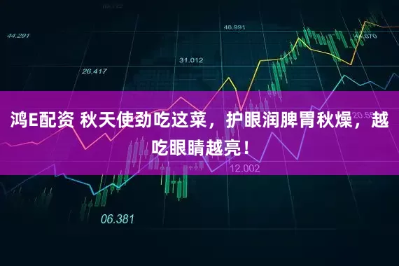 鸿E配资 秋天使劲吃这菜，护眼润脾胃秋燥，越吃眼睛越亮！