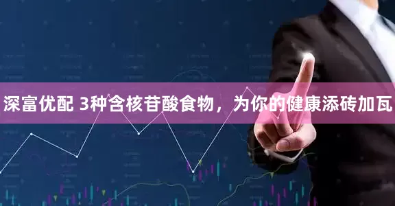 深富优配 3种含核苷酸食物，为你的健康添砖加瓦