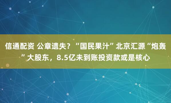 信通配资 公章遗失？“国民果汁”北京汇源“炮轰”大股东，8.5亿未到账投资款或是核心