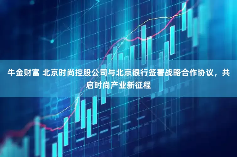 牛金财富 北京时尚控股公司与北京银行签署战略合作协议，共启时尚产业新征程