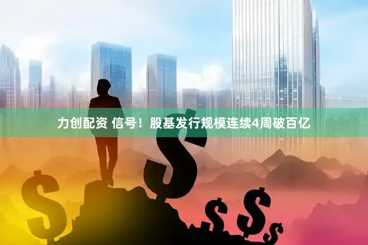 力创配资 信号！股基发行规模连续4周破百亿