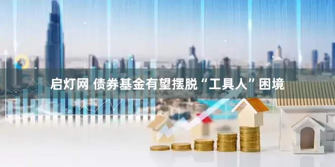 启灯网 债券基金有望摆脱“工具人”困境