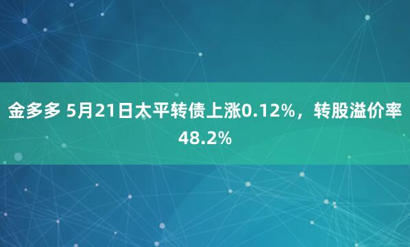 金多多 5月21日太平转债上涨0.12%，转股溢价率48.2%