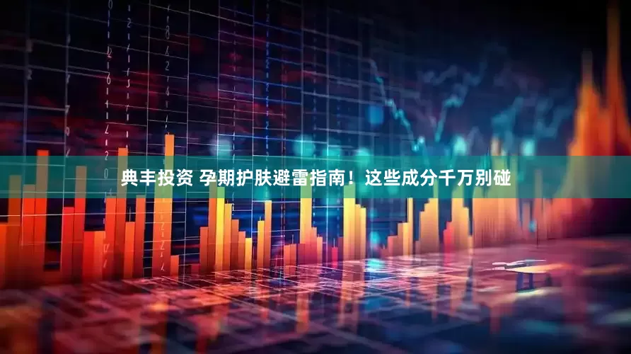 典丰投资 孕期护肤避雷指南！这些成分千万别碰